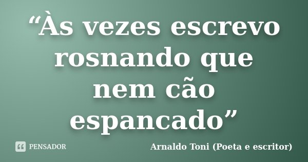 “Às vezes escrevo rosnando que nem cão espancado”... Frase de Arnaldo Toni (poeta e escritor).