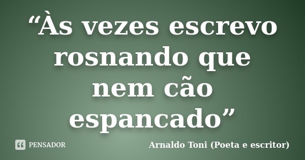 “Às vezes escrevo rosnando que nem cão espancado”... Frase de Arnaldo Toni (poeta e escritor).