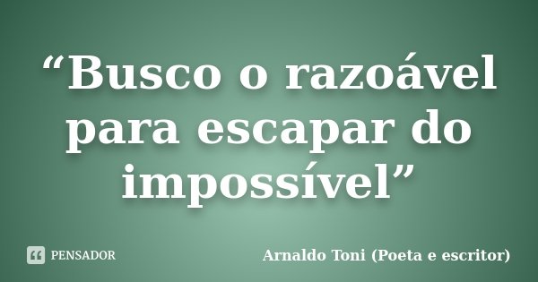 “Busco o razoável para escapar do impossível”... Frase de Arnaldo Toni (poeta e escritor).