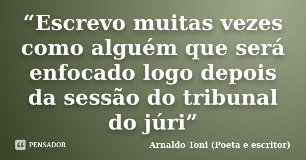 “Escrevo muitas vezes como alguém que será enfocado logo depois da sessão do tribunal do júri”... Frase de Arnaldo Toni (poeta e escritor).