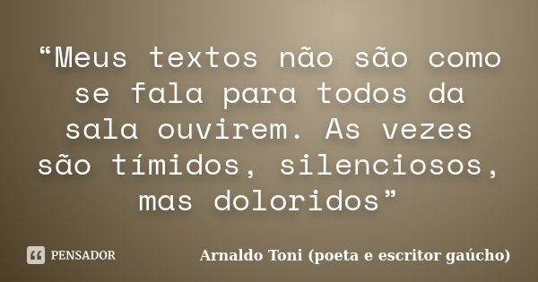 “Meus textos não são como se fala para todos da sala ouvirem. As vezes são tímidos, silenciosos, mas doloridos”... Frase de Arnaldo Toni (poeta e escritor gaúcho).