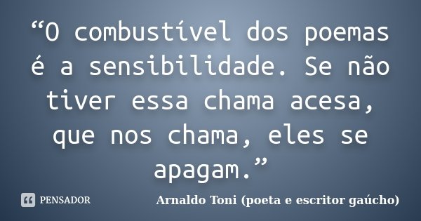 “O combustível dos poemas é a sensibilidade. Se não tiver essa chama acesa, que nos chama, eles se apagam.”... Frase de Arnaldo Toni (poeta e escritor gaúcho).