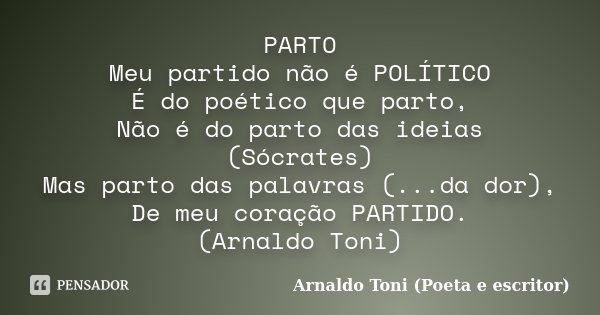 PARTO Meu partido não é POLÍTICO É do poético que parto, Não é do parto das ideias (Sócrates) Mas parto das palavras (...da dor), De meu coração PARTIDO. (Arnal... Frase de Arnaldo Toni (poeta e escritor).
