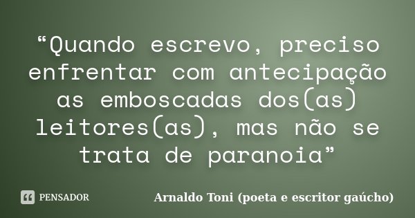 “Quando escrevo, preciso enfrentar com antecipação as emboscadas dos(as) leitores(as), mas não se trata de paranoia”... Frase de Arnaldo Toni (poeta e escritor gaúcho).
