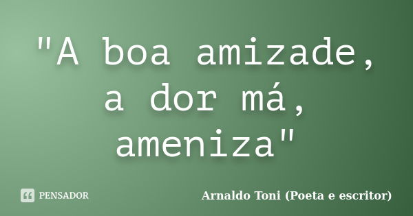 "A boa amizade, a dor má, ameniza"... Frase de Arnaldo Toni (Poeta e Escritor).