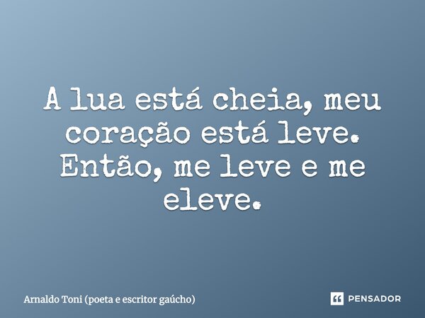 A lua está cheia, meu coração está leve. Então, me leve e me eleve.... Frase de Arnaldo Toni (poeta e escritor gaúcho).