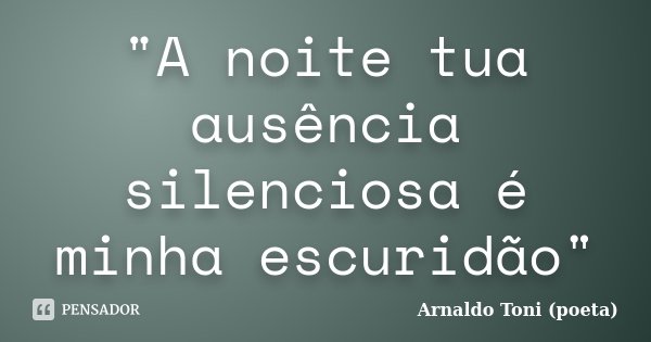 "A noite tua ausência silenciosa é minha escuridão"... Frase de Arnaldo Toni (Poeta).