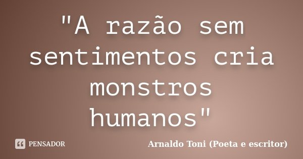 "A razão sem sentimentos cria monstros humanos"... Frase de Arnaldo Toni (Poeta e Escritor).