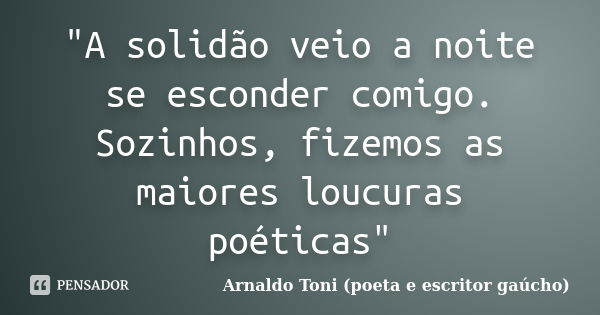 "A solidão veio a noite se esconder comigo. Sozinhos, fizemos as maiores loucuras poéticas"... Frase de Arnaldo Toni (poeta e escritor gaúcho).