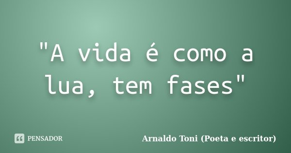 "A vida é como a lua, tem fases"... Frase de Arnaldo Toni (Poeta e Escritor).
