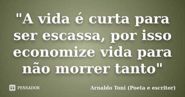 "A vida é curta para ser escassa, por isso economize vida para não morrer tanto"... Frase de Arnaldo Toni (poeta e escritor).