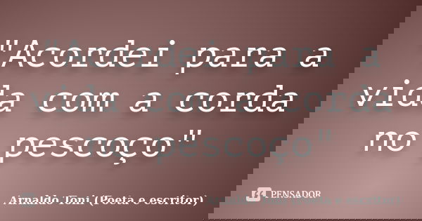 "Acordei para a vida com a corda no pescoço"... Frase de Arnaldo Toni (Poeta e Escritor).