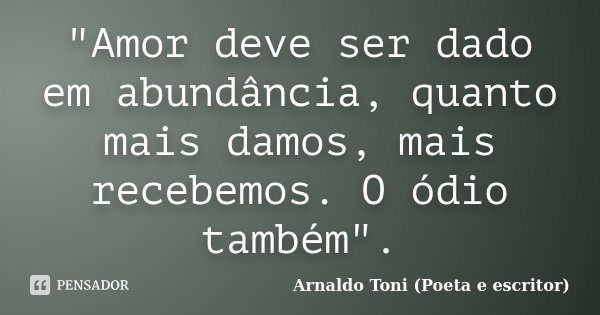 "Amor deve ser dado em abundância, quanto mais damos, mais recebemos. O ódio também".... Frase de Arnaldo Toni (poeta e escritor).