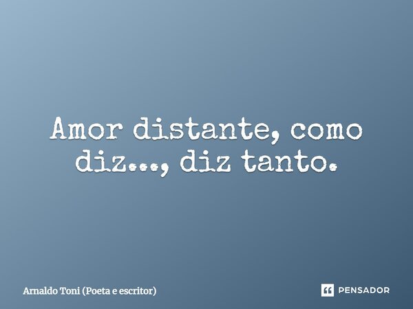 Amor distante, como diz..., diz tanto.... Frase de Arnaldo Toni (poeta e escritor).
