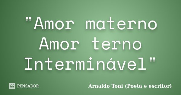 "Amor materno Amor terno Interminável"... Frase de Arnaldo Toni (Poeta e Escritor).