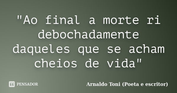 "Ao final a morte ri debochadamente daqueles que se acham cheios de vida"... Frase de Arnaldo Toni (poeta e escritor).