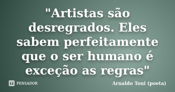 "Artistas são desregrados. Eles sabem perfeitamente que o ser humano é exceção as regras"... Frase de Arnaldo Toni (Poeta).