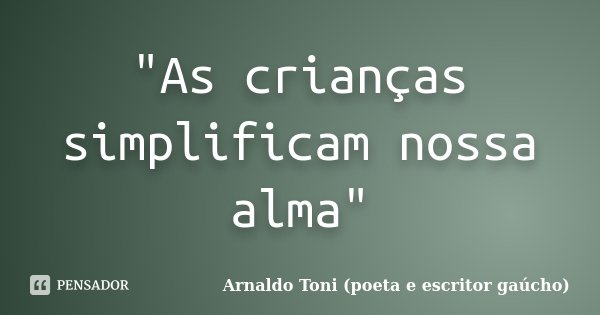 "As crianças simplificam nossa alma"... Frase de Arnaldo Toni (Poeta e escritor gaúcho).