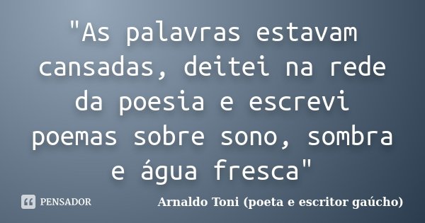 "As palavras estavam cansadas, deitei na rede da poesia e escrevi poemas sobre sono, sombra e água fresca"... Frase de Arnaldo Toni (poeta e escritor gaúcho).
