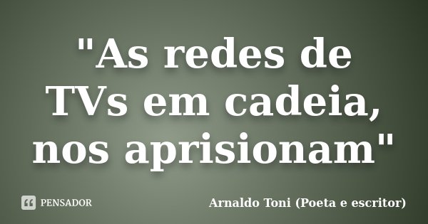 "As redes de TVs em cadeia, nos aprisionam"... Frase de Arnaldo Toni (Poeta e escritor).
