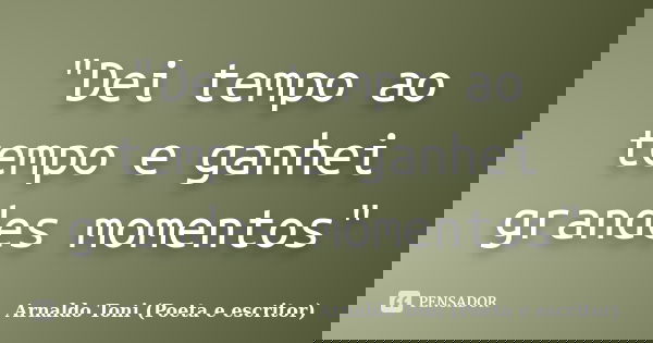 "Dei tempo ao tempo e ganhei grandes momentos"... Frase de Arnaldo Toni (Poeta e escritor).