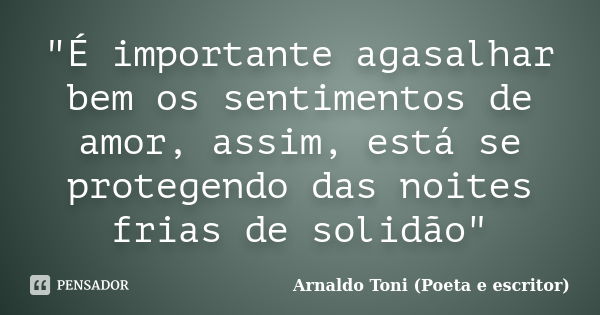 "É importante agasalhar bem os sentimentos de amor, assim, está se protegendo das noites frias de solidão"... Frase de Arnaldo Toni (Poeta e Escritor).