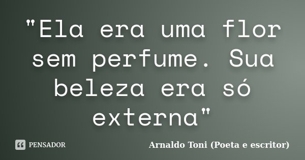 "Ela era uma flor sem perfume. Sua beleza era só externa"... Frase de Arnaldo Toni (Poeta e escritor).