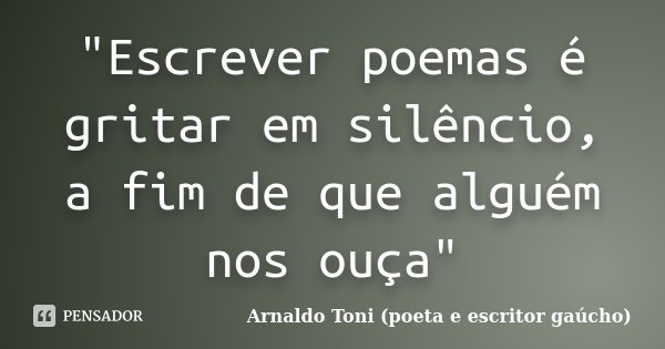 "Escrever poemas é gritar em silêncio, a fim de que alguém nos ouça"... Frase de Arnaldo Toni (poeta e escritor gaúcho).
