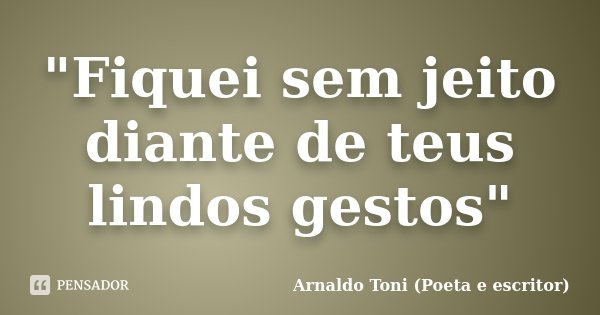 "Fiquei sem jeito diante de teus lindos gestos"... Frase de Arnaldo Toni (Poeta e escritor).