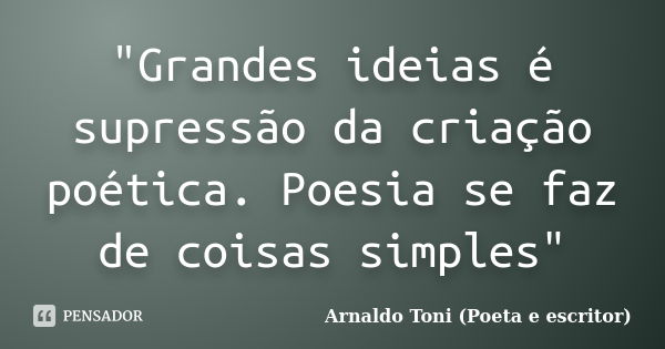 "Grandes ideias é supressão da criação poética. Poesia se faz de coisas simples"... Frase de Arnaldo Toni (Poeta e Escritor).