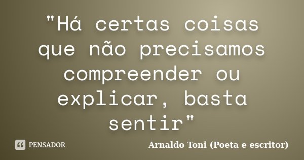 "Há certas coisas que não precisamos compreender ou explicar, basta sentir"... Frase de Arnaldo Toni (Poeta e Escritor).