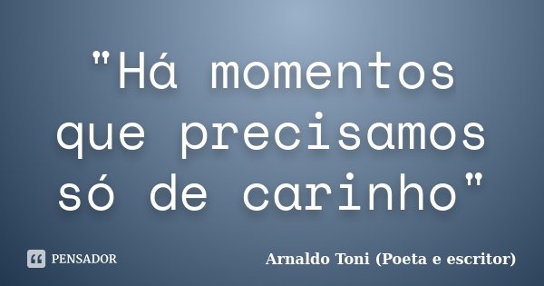 "Há momentos que precisamos só de carinho"... Frase de Arnaldo Toni (Poeta e Escritor).
