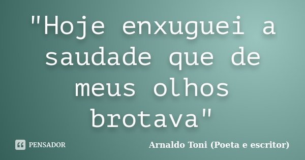 "Hoje enxuguei a saudade que de meus olhos brotava"... Frase de Arnaldo Toni (Poeta e Escritor).