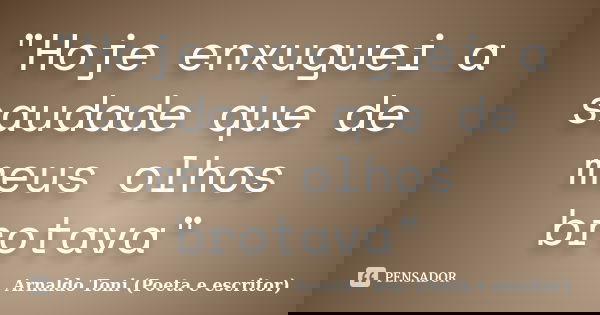 "Hoje enxuguei a saudade que de meus olhos brotava"... Frase de Arnaldo Toni (Poeta e escritor).