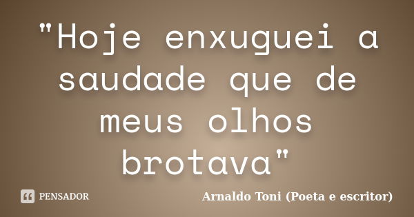 "Hoje enxuguei a saudade que de meus olhos brotava"... Frase de Arnaldo Toni (Poeta e escritor).