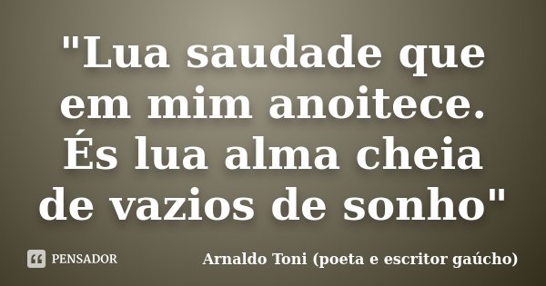 "Lua saudade que em mim anoitece. És lua alma cheia de vazios de sonho"... Frase de Arnaldo Toni - Poeta e Escritor gaúcho.