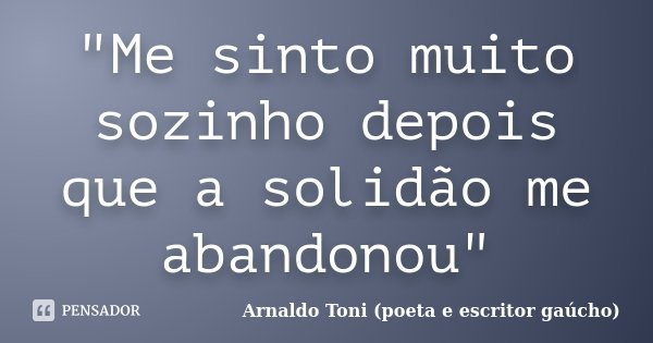"Me sinto muito sozinho depois que a solidão me abandonou"... Frase de Arnaldo Toni (poeta e escritor gaúcho).