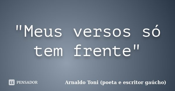 "Meus versos só tem frente"... Frase de Arnaldo Toni (Poeta e escritor gaúcho).