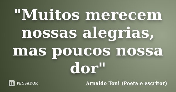"Muitos merecem nossas alegrias, mas poucos nossa dor"... Frase de Arnaldo Toni (Poeta e Escritor).