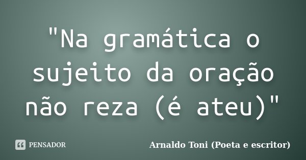 "Na gramática o sujeito da oração não reza (é ateu)"... Frase de Arnaldo Toni (Poeta e Escritor).