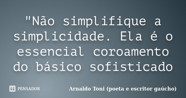 "Não simplifique a simplicidade. Ela é o essencial coroamento do básico sofisticado... Frase de Arnaldo Toni (poeta e escritor gaúcho).
