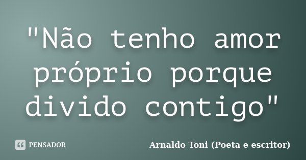 "Não tenho amor próprio porque divido contigo"... Frase de Arnaldo Toni (poeta e escritor).