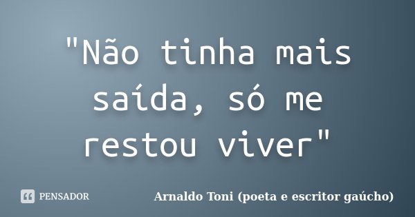 "Não tinha mais saída, só me restou viver"... Frase de Arnaldo Toni (poeta e escritor gaúcho).