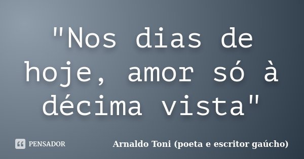 "Nos dias de hoje, amor só à décima vista"... Frase de Arnaldo Toni (poeta e escritor gaúcho).