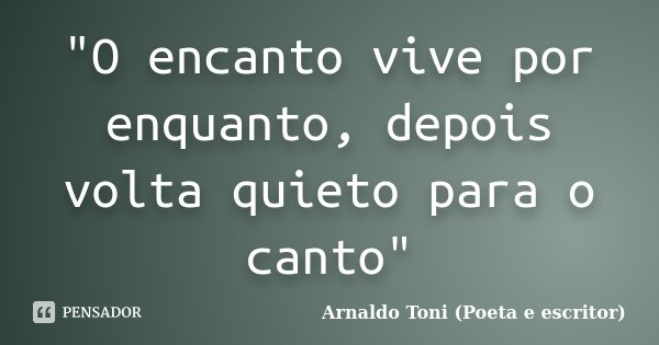 "O encanto vive por enquanto, depois volta quieto para o canto"... Frase de Arnaldo Toni (Poeta e Escritor).