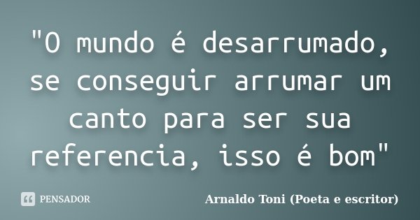 "O mundo é desarrumado, se conseguir arrumar um canto para ser sua referencia, isso é bom"... Frase de Arnaldo Toni (Poeta e Escritor).