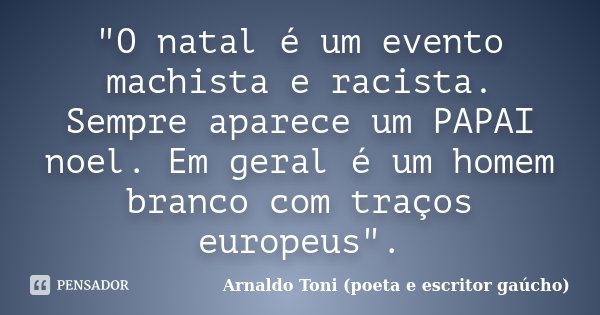 "O natal é um evento machista e racista. Sempre aparece um PAPAI noel. Em geral é um homem branco com traços europeus".... Frase de Arnaldo Toni - Poeta e Escritor gaúcho.