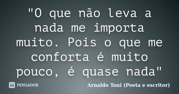 "O que não leva a nada me importa muito. Pois o que me conforta é muito pouco, é quase nada"... Frase de Arnaldo Toni (Poeta e escritor).