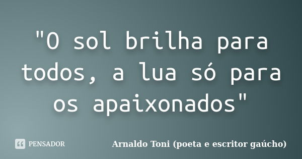 "O sol brilha para todos, a lua só para os apaixonados"... Frase de Arnaldo Toni (poeta e escritor gaúcho).