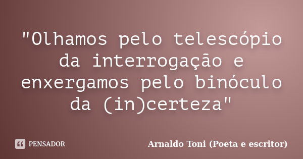 "Olhamos pelo telescópio da interrogação e enxergamos pelo binóculo da (in)certeza"... Frase de Arnaldo Toni (Poeta e Escritor).